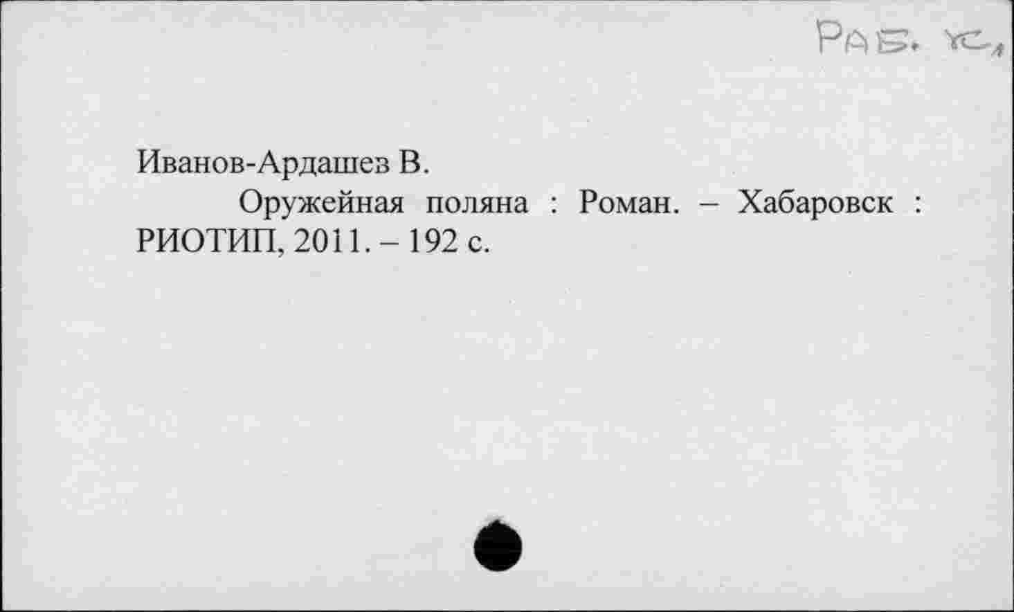 ﻿Pos.
Иванов-Ардашев В.
Оружейная поляна : Роман. - Хабаровск : РИОТИП, 2011.-192 с.